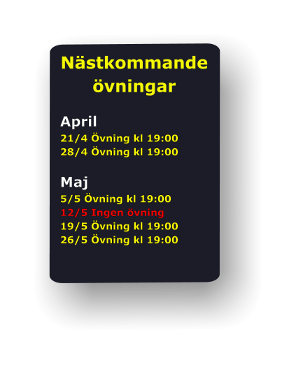 Nästkommande övningar  April 21/4 Övning kl 19:00 28/4 Övning kl 19:00  Maj 5/5 Övning kl 19:00 12/5 Ingen övning 19/5 Övning kl 19:00 26/5 Övning kl 19:00